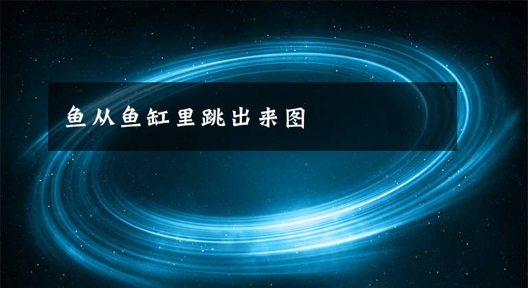 鱼从鱼缸里跳出来图