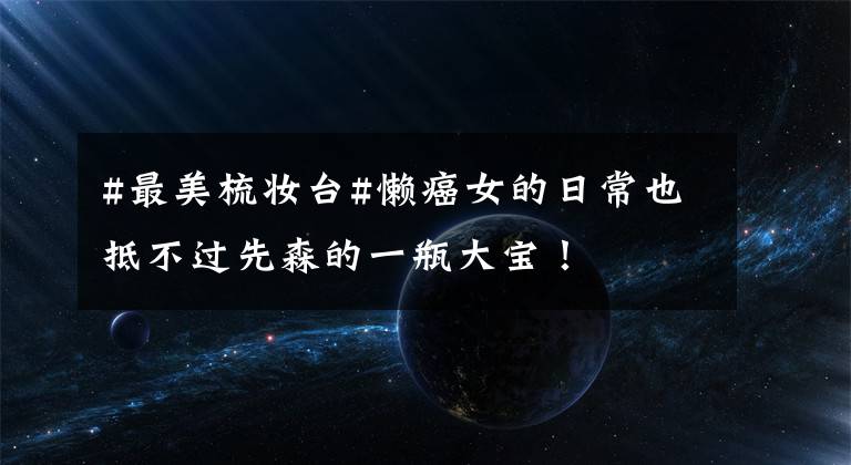 #最美梳妆台#懒癌女的日常也抵不过先森的一瓶大宝！