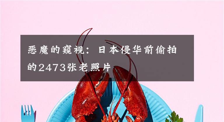 恶魔的窥视:日本侵华前偷拍的2473张老照片