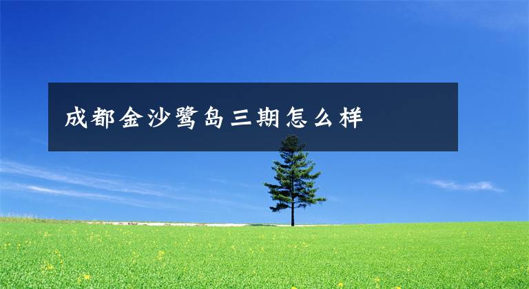 成都金沙鹭岛三期怎么样