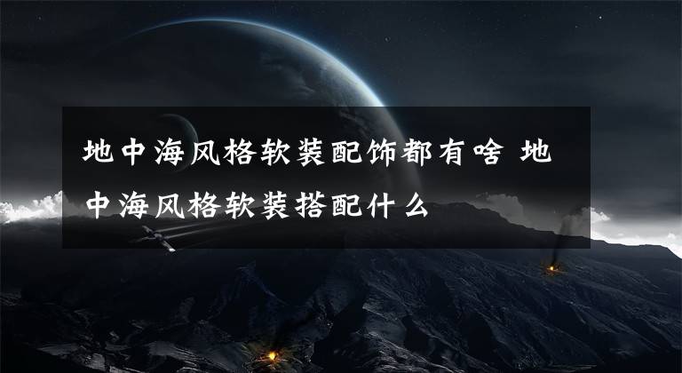 地中海风格软装配饰都有啥 地中海风格软装搭配什么