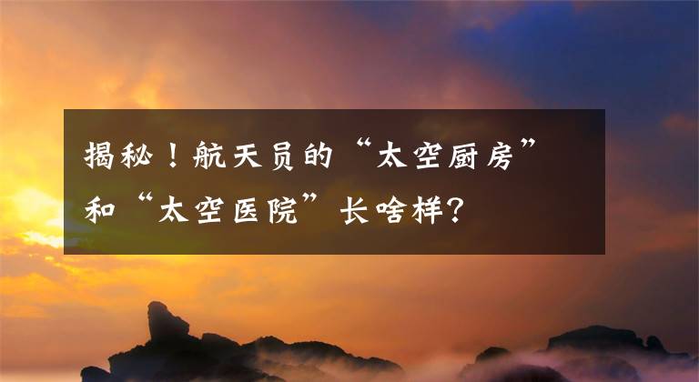 揭秘!航天员的“太空厨房”和“太空医院”长啥样?