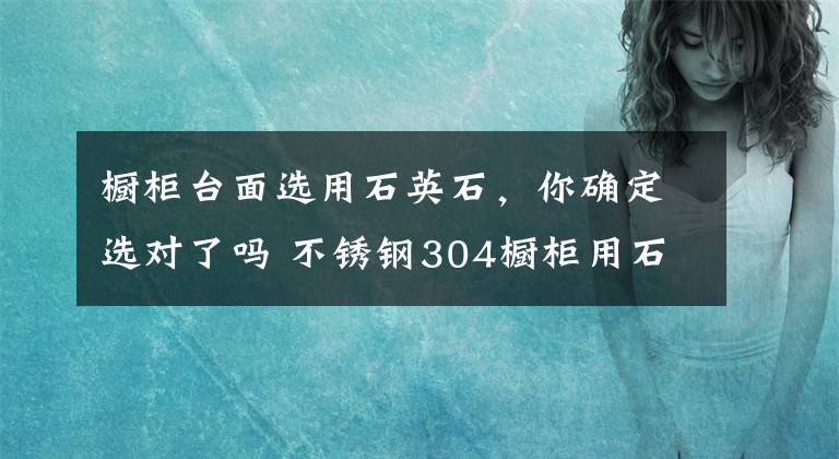 橱柜台面选用石英石,你确定选对了吗 不锈钢304橱柜用石英石台面好吗