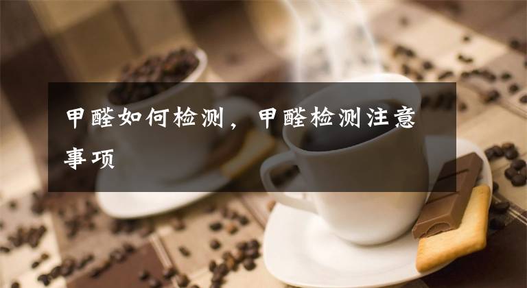 甲醛如何检测，甲醛检测注意事项