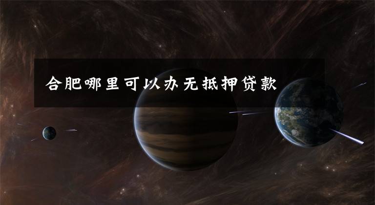 合肥哪里可以办无抵押贷款