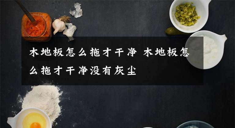 木地板怎么拖才干净 木地板怎么拖才干净没有灰尘