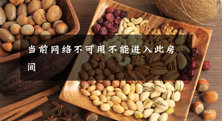 当前网络不可用不能进入此房间