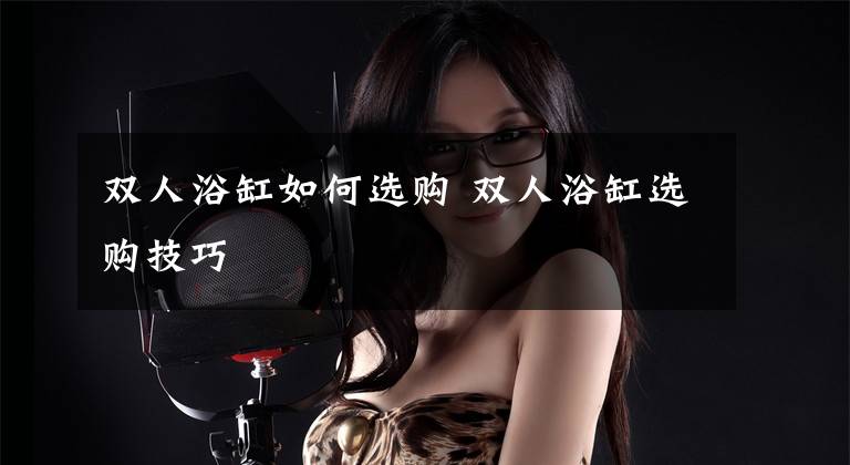 双人浴缸如何选购 双人浴缸选购技巧