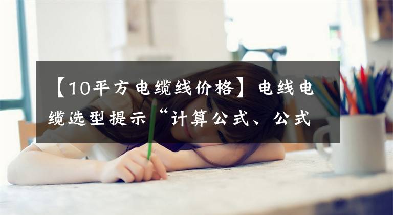 【10平方电缆线价格】电线电缆选型提示“计算公式、公式”披露旧电气技术