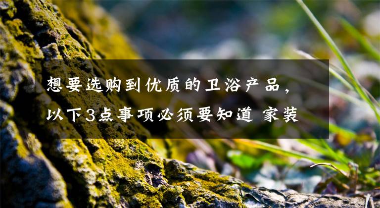 想要选购到优质的卫浴产品,以下3点事项必须要知道 家装卫浴水龙头选购要注意哪些