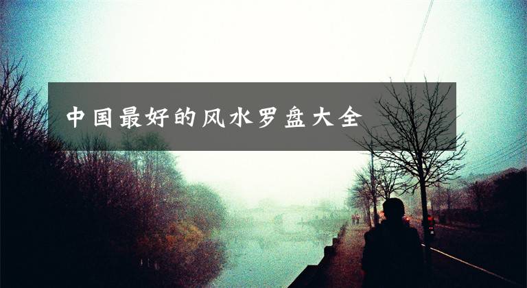 中国最好的风水罗盘大全