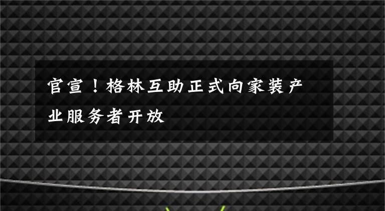 官宣!格林互助正式向家装产业服务者开放