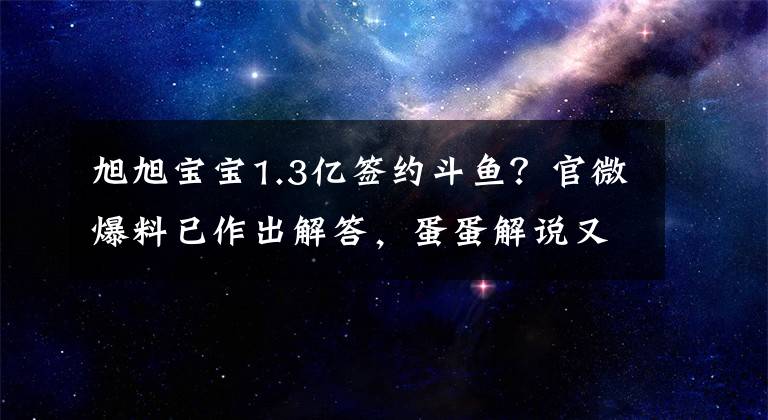 旭旭宝宝1.3亿签约斗鱼?官微爆料已作出解答,蛋蛋解说又是谁?