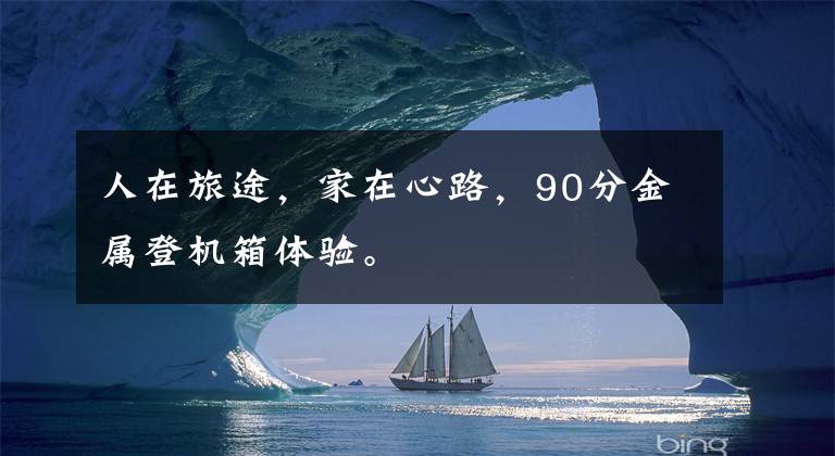 人在旅途,家在心路,90分金属登机箱体验。