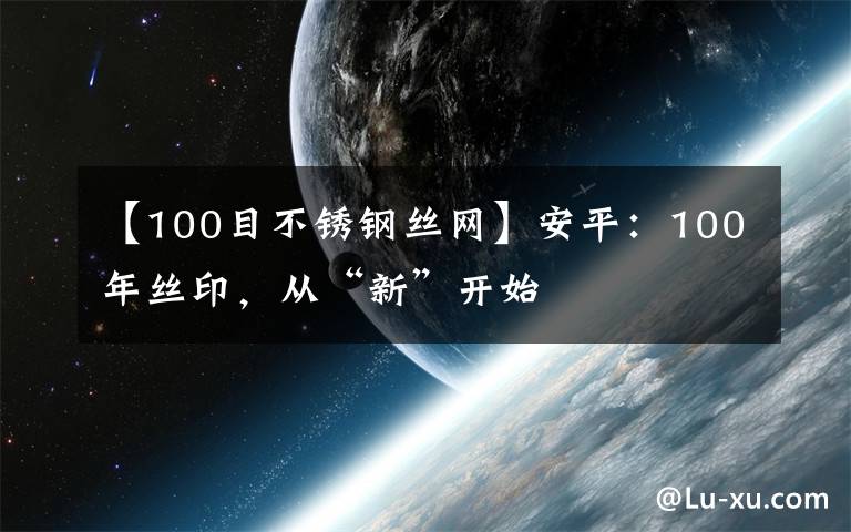 【100目不锈钢丝网】安平:100年丝印,从“新”开始