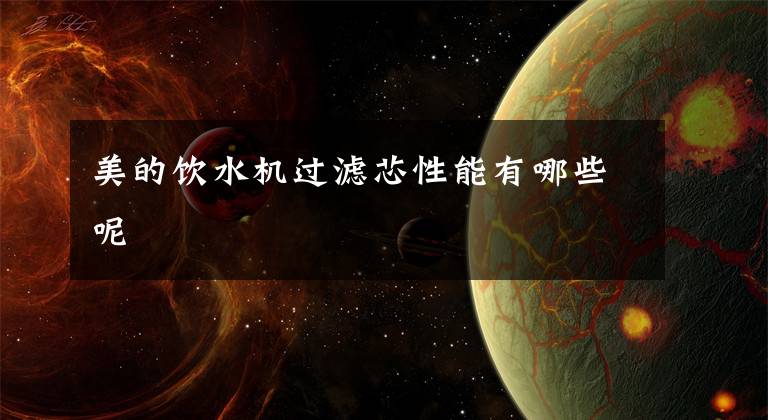 美的饮水机过滤芯性能有哪些呢