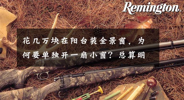 花几万块在阳台装全景窗,为何要单独开一扇小窗?总算明白了