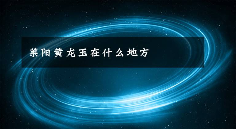 莱阳黄龙玉在什么地方