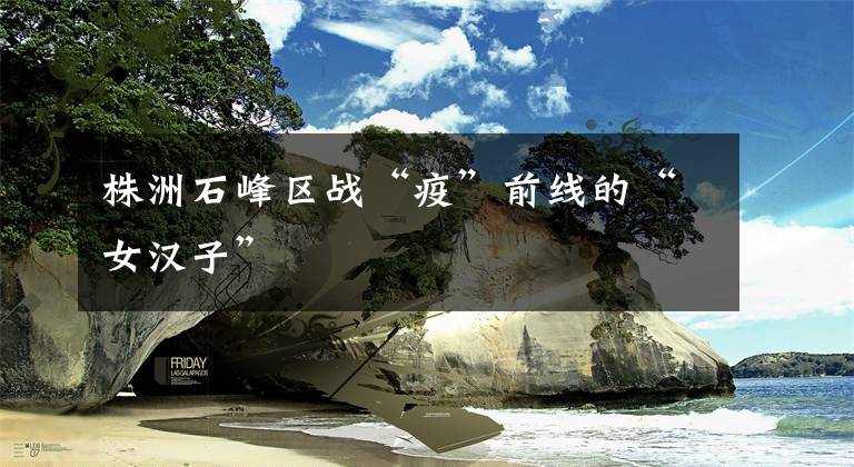 株洲石峰区战“疫”前线的“女汉子”