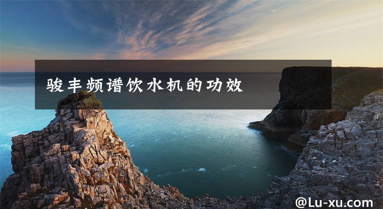 骏丰频谱饮水机的功效