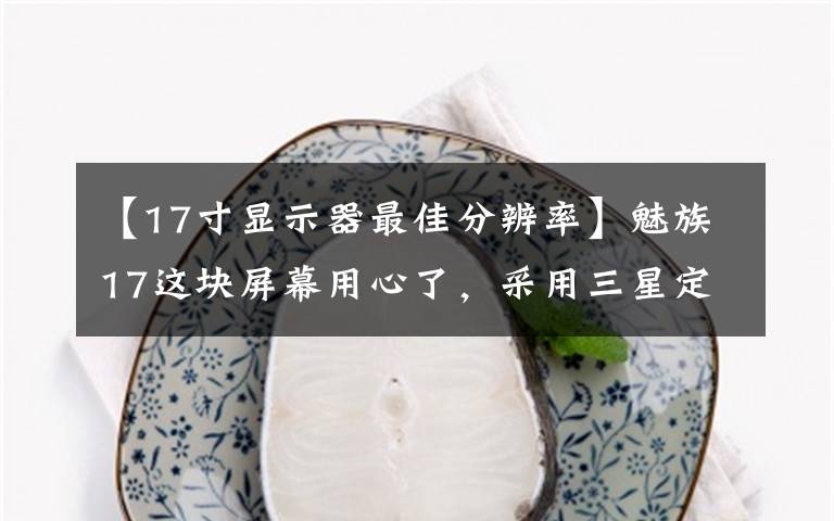 【17寸显示器最佳分辨率】魅族17这块屏幕用心了,采用三星定制Super AMOLED屏幕