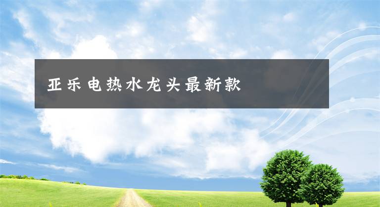 亚乐电热水龙头最新款