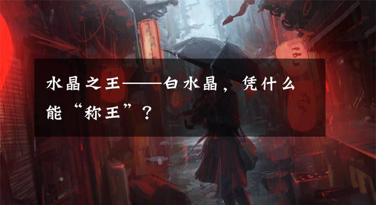 水晶之王——白水晶,凭什么能“称王”?