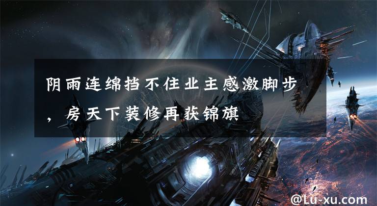 阴雨连绵挡不住业主感激脚步,房天下装修再获锦旗