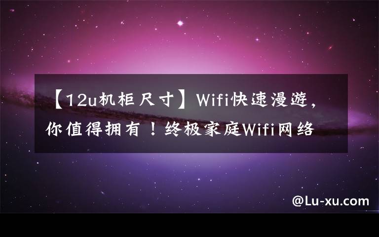 【12u机柜尺寸】Wifi快速漫游,你值得拥有!终极家庭Wifi网络覆盖构建指南!