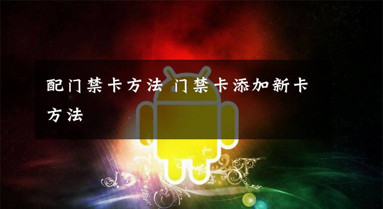 配门禁卡方法 门禁卡添加新卡方法