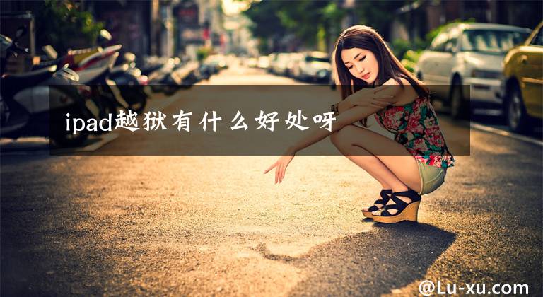 ipad越狱有什么好处呀