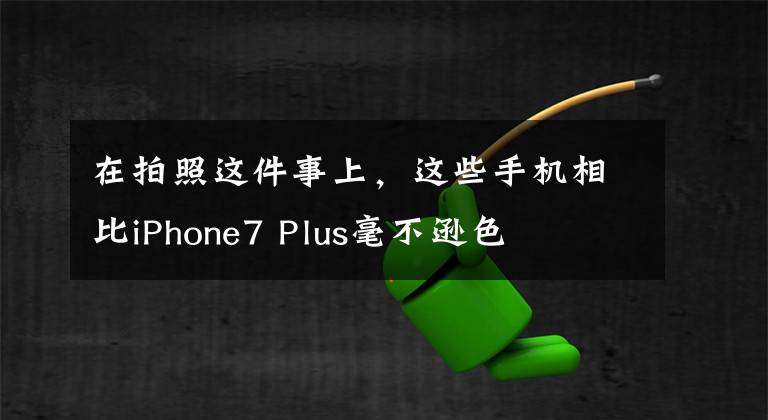 在拍照这件事上,这些手机相比iPhone7 Plus毫不逊色