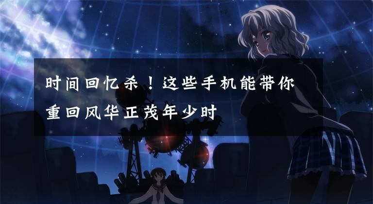 时间回忆杀!这些手机能带你重回风华正茂年少时