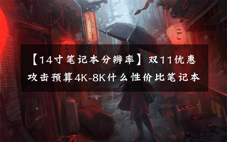 【14寸笔记本分辨率】双11优惠攻击预算4K-8K什么性价比笔记本电脑值得买?