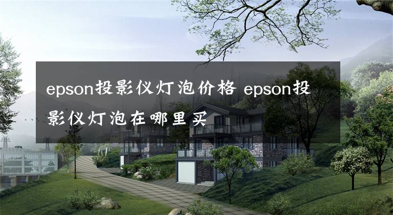 epson投影仪灯泡价格 epson投影仪灯泡在哪里买