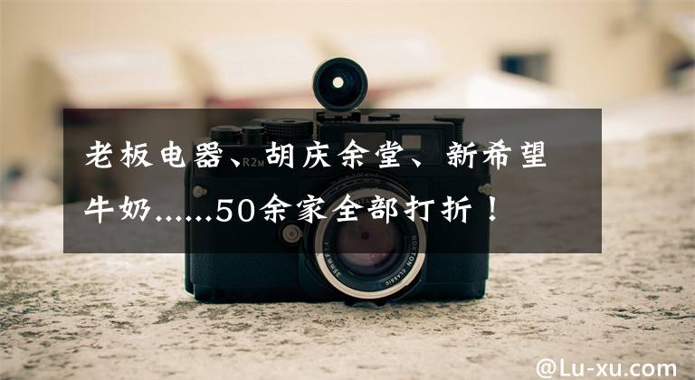 老板电器、胡庆余堂、新希望牛奶......50余家全部打折!2019名品畅购节即将登场