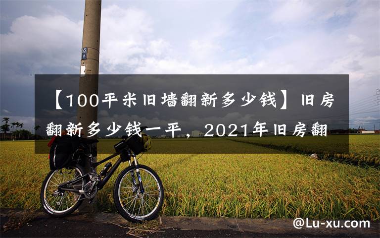 【100平米旧墙翻新多少钱】旧房翻新多少钱一平,2021年旧房翻新装修报价清单