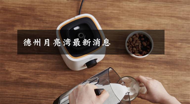 德州月亮湾最新消息