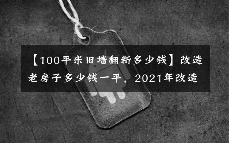 【100平米旧墙翻新多少钱】改造老房子多少钱一平,2021年改造老房子改造装修报价单。