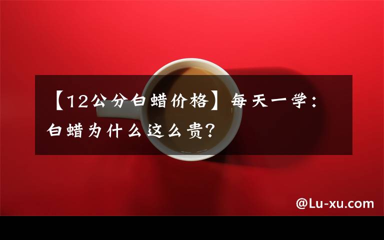 【12公分白蜡价格】每天一学:白蜡为什么这么贵?