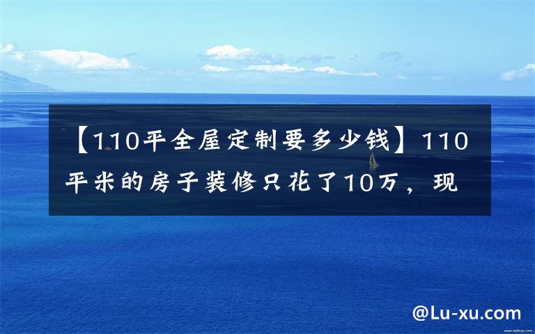 【110平全屋定制要多少钱】110平米的房子装修只花了10万,现代风格让人眼前一亮!-文慧园10号公寓装修