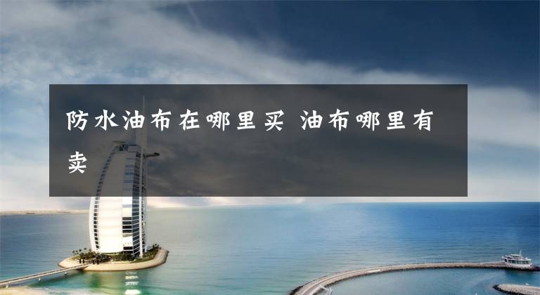 防水油布在哪里买 油布哪里有卖