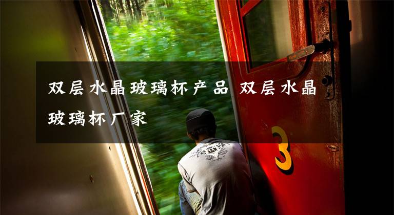 双层水晶玻璃杯产品 双层水晶玻璃杯厂家