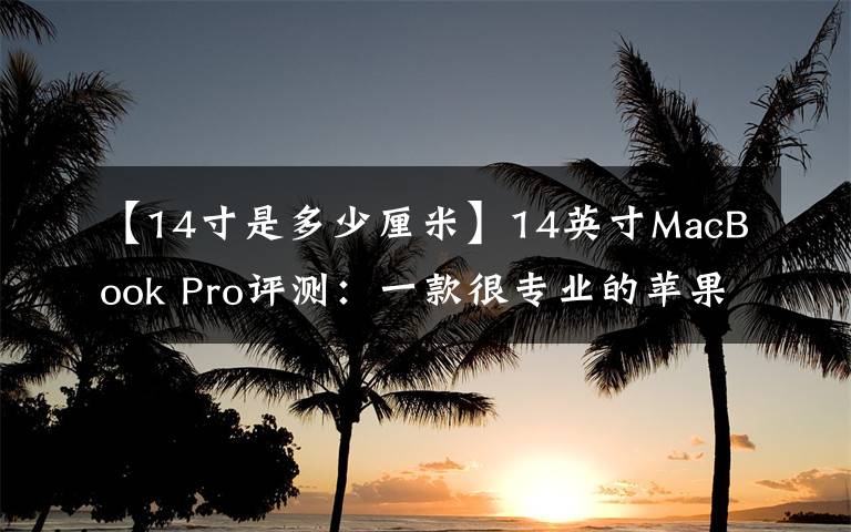 【14寸是多少厘米】14英寸MacBook Pro评测:一款很专业的苹果笔记本电脑