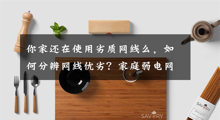 你家还在使用劣质网线么,如何分辨网线优劣?家庭弱电网络知识