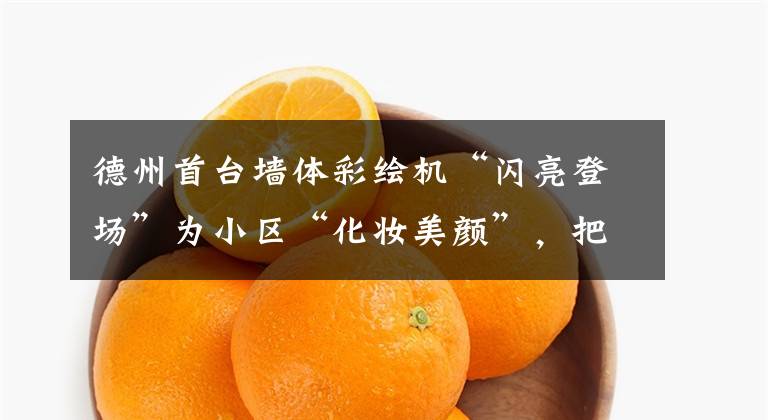 德州首台墙体彩绘机“闪亮登场”为小区“化妆美颜”，把美好“搬”上墙