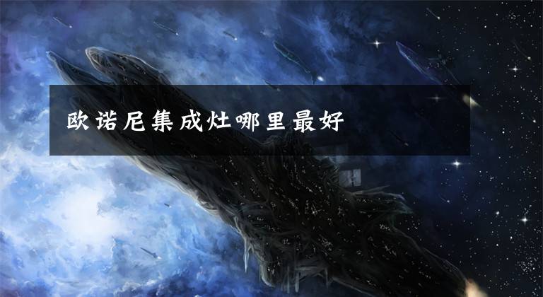 欧诺尼集成灶哪里最好