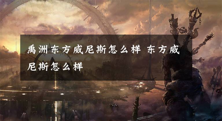 禹洲东方威尼斯怎么样 东方威尼斯怎么样