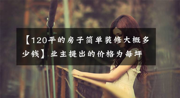 【120平的房子简单装修大概多少钱】业主提出的价格为每坪10000美元,在非山水湖白罗岛