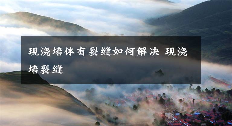 现浇墙体有裂缝如何解决 现浇墙裂缝